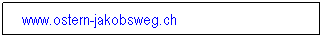 Textfeld: &nbsp;&nbsp;www.ostern-jakobsweg.ch
