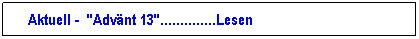 Textfeld: &nbsp;&nbsp;Aktuell -  "Adv�nt 13"..............Lesen
